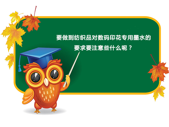 要(yào)做(zuò)到紡織(zhī)品對(duì)數碼(mǎ)印花(huā)專用(yòng)墨水的要(yào)求要注意(yì)些(xiē)什(shí)麽呢？