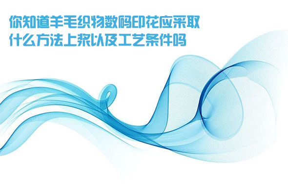 你知道羊毛織物數碼(mǎ)印花應采(cǎi)取什(shí)麽方法上漿以(yǐ)及工藝條(tiáo)件嗎(ma)